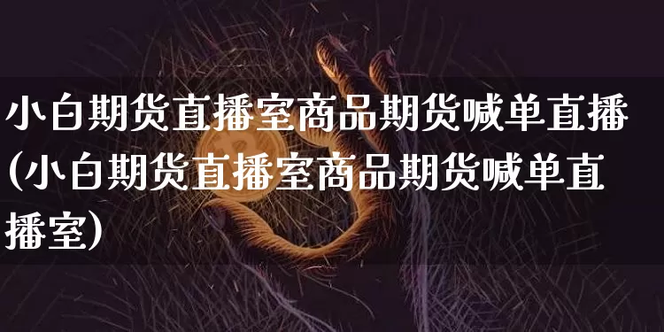 小白期货直播室商品期货喊单直播(小白期货直播室商品期货喊单直播室)_https://www.lclxwz.com_上期所_第1张