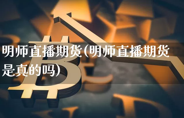 明师直播期货(明师直播期货是真的吗)_https://www.lclxwz.com_大商所_第1张