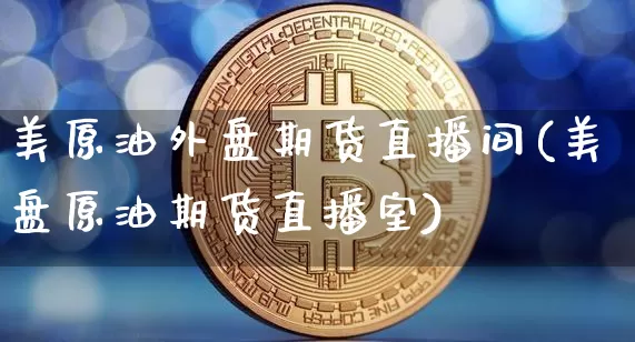 美原油外盘期货直播间(美盘原油期货直播室)_https://www.lclxwz.com_广期所_第1张
