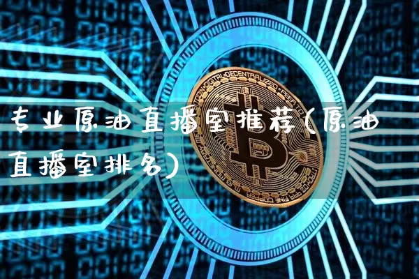 专业原油直播室推荐(原油直播室排名)_https://www.lclxwz.com_上期能源_第1张