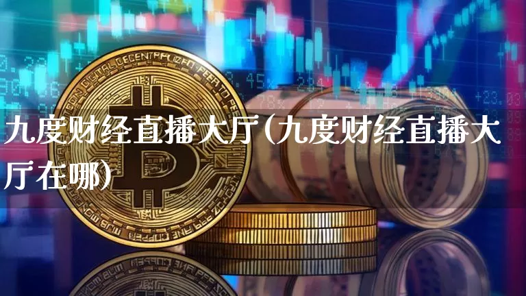 九度财经直播大厅(九度财经直播大厅在哪)_https://www.lclxwz.com_上期能源_第1张