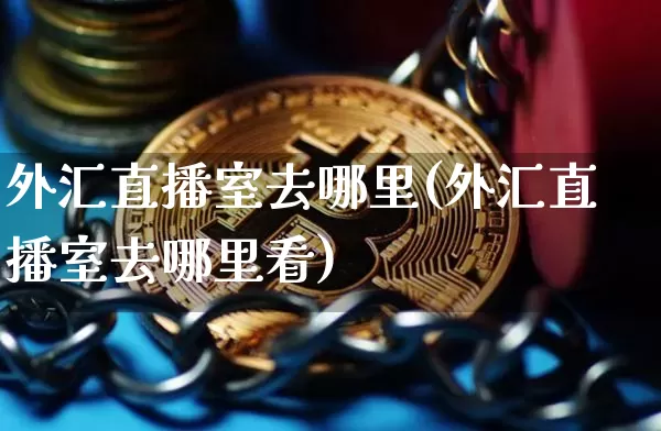 外汇直播室去哪里(外汇直播室去哪里看)_https://www.lclxwz.com_郑商所_第1张