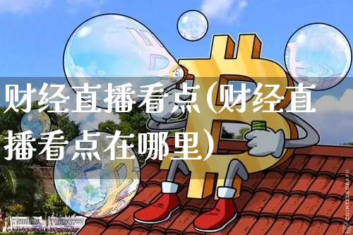 财经直播看点(财经直播看点在哪里)_https://www.lclxwz.com_郑商所_第1张