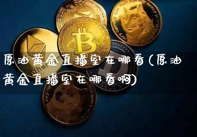 原油黄金直播室在哪看(原油黄金直播室在哪看啊)_https://www.lclxwz.com_郑商所_第1张