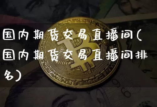 国内期货交易直播间(国内期货交易直播间排名)_https://www.lclxwz.com_上期能源_第1张