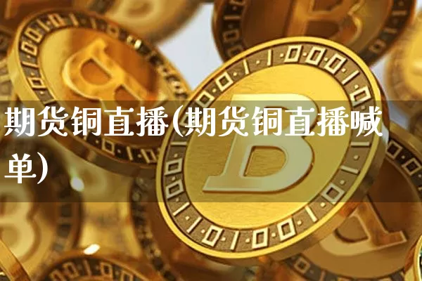 期货铜直播(期货铜直播喊单)_https://www.lclxwz.com_大商所_第1张