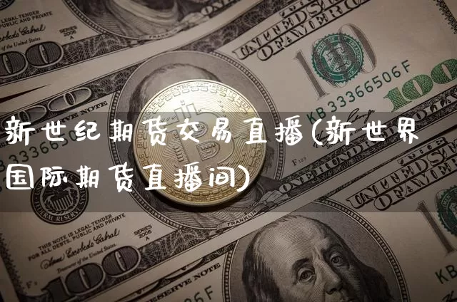 新世纪期货交易直播(新世界国际期货直播间)_https://www.lclxwz.com_上期能源_第1张
