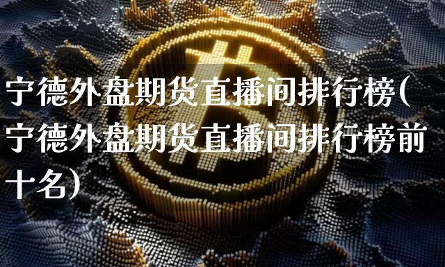 宁德外盘期货直播间排行榜(宁德外盘期货直播间排行榜前十名)_https://www.lclxwz.com_中金所_第1张