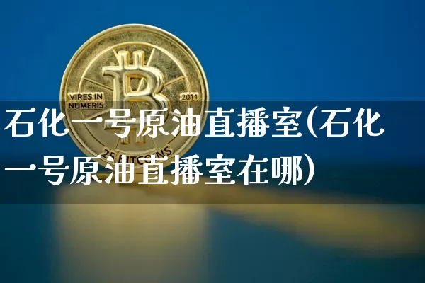 石化一号原油直播室(石化一号原油直播室在哪)_https://www.lclxwz.com_大商所_第1张