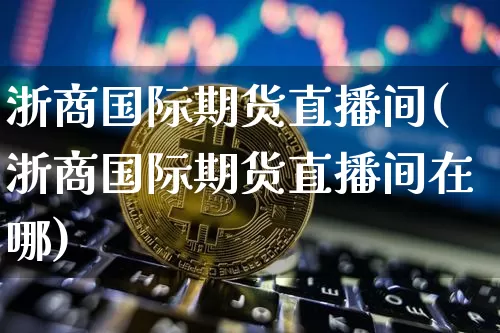 浙商国际期货直播间(浙商国际期货直播间在哪)_https://www.lclxwz.com_上期所_第1张