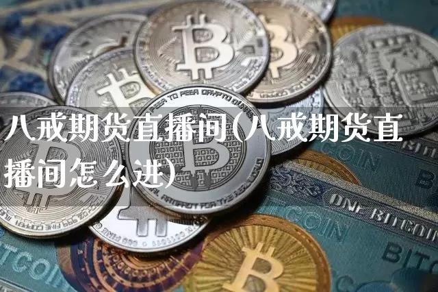 八戒期货直播间(八戒期货直播间怎么进)_https://www.lclxwz.com_上期所_第1张