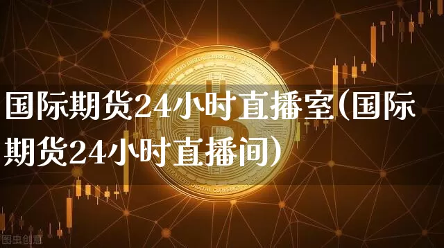 国际期货24小时直播室(国际期货24小时直播间)_https://www.lclxwz.com_中金所_第1张