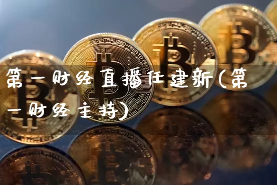 第一财经直播任建新(第一财经主持)_https://www.lclxwz.com_上期能源_第1张