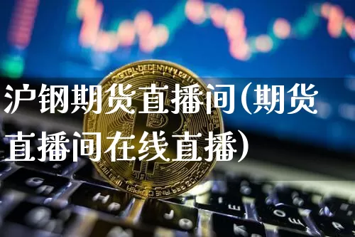 沪钢期货直播间(期货直播间在线直播)_https://www.lclxwz.com_上期所_第1张