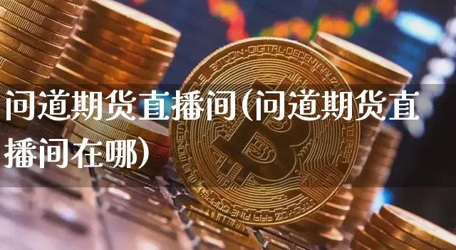 问道期货直播间(问道期货直播间在哪)_https://www.lclxwz.com_大商所_第1张