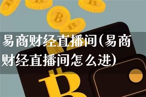 易商财经直播间(易商财经直播间怎么进)_https://www.lclxwz.com_上期能源_第1张