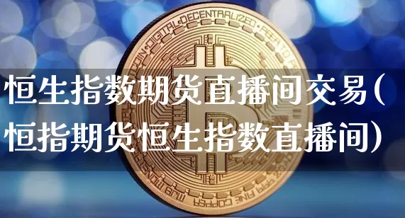恒生指数期货直播间交易(恒指期货恒生指数直播间)_https://www.lclxwz.com_郑商所_第1张