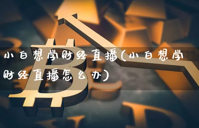 小白想学财经直播(小白想学财经直播怎么办)_https://www.lclxwz.com_大商所_第1张