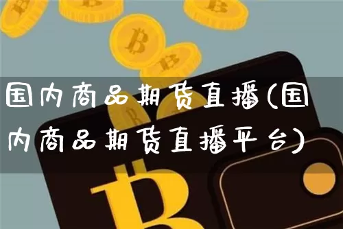国内商品期货直播(国内商品期货直播平台)_https://www.lclxwz.com_大商所_第1张
