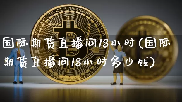国际期货直播间18小时(国际期货直播间18小时多少钱)_https://www.lclxwz.com_上期能源_第1张