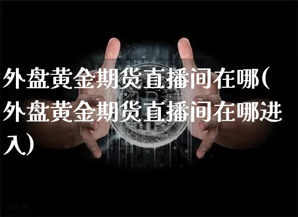 外盘黄金期货直播间在哪(外盘黄金期货直播间在哪进入)_https://www.lclxwz.com_郑商所_第1张