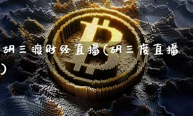 胡三渡财经直播(胡三度直播)_https://www.lclxwz.com_上期能源_第1张