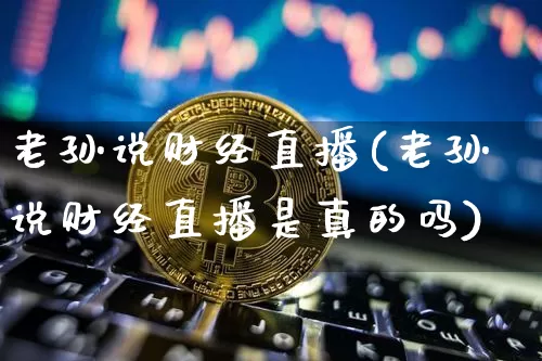 老孙说财经直播(老孙说财经直播是真的吗)_https://www.lclxwz.com_郑商所_第1张