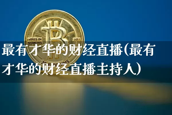 最有才华的财经直播(最有才华的财经直播主持人)_https://www.lclxwz.com_大商所_第1张