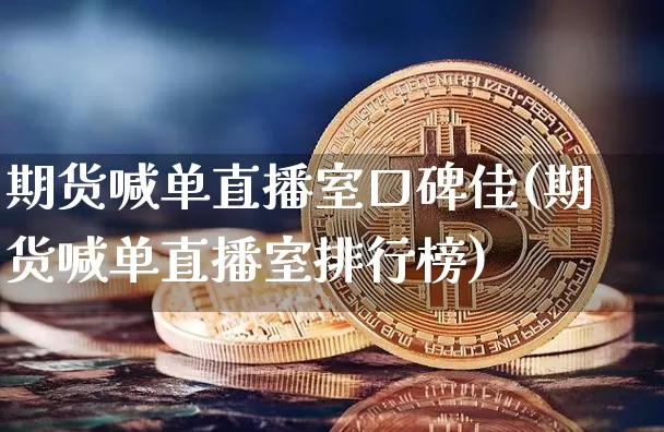 期货喊单直播室口碑佳(期货喊单直播室排行榜)_https://www.lclxwz.com_上期能源_第1张