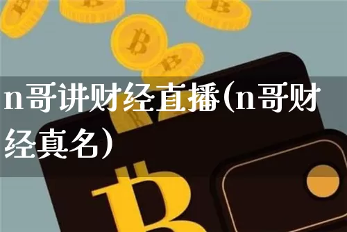 n哥讲财经直播(n哥财经真名)_https://www.lclxwz.com_上期所_第1张