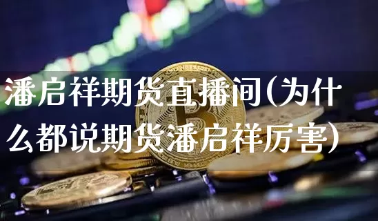潘启祥期货直播间(为什么都说期货潘启祥厉害)_https://www.lclxwz.com_大商所_第1张