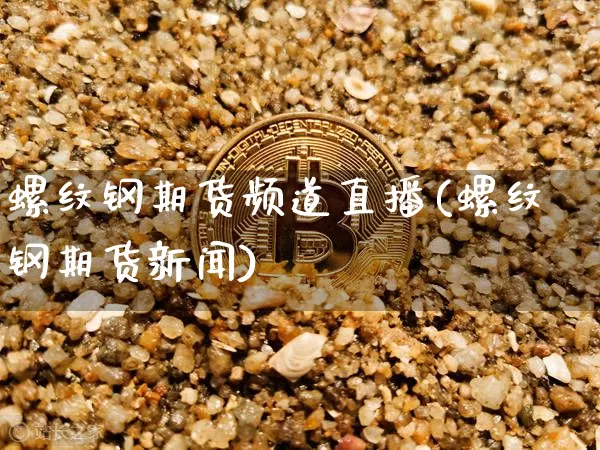 螺纹钢期货频道直播(螺纹钢期货新闻)_https://www.lclxwz.com_上期所_第1张