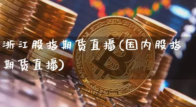 浙江股指期货直播(国内股指期货直播)_https://www.lclxwz.com_上期能源_第1张