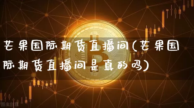 芒果国际期货直播间(芒果国际期货直播间是真的吗)_https://www.lclxwz.com_上期能源_第1张