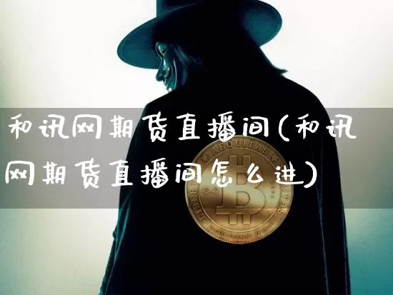 和讯网期货直播间(和讯网期货直播间怎么进)_https://www.lclxwz.com_上期能源_第1张