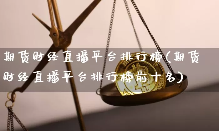 期货财经直播平台排行榜(期货财经直播平台排行榜前十名)_https://www.lclxwz.com_上期能源_第1张