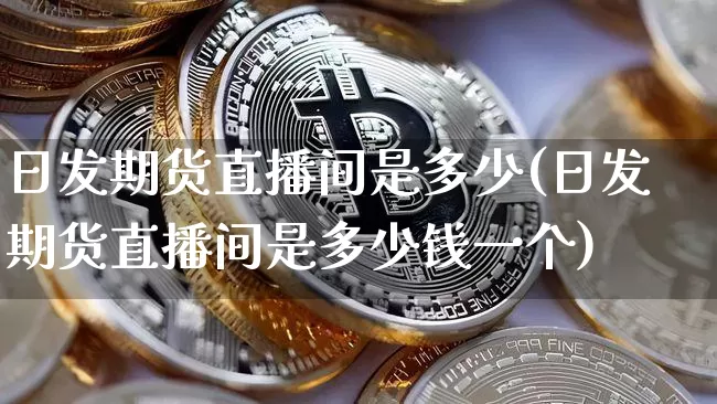 日发期货直播间是多少(日发期货直播间是多少钱一个)_https://www.lclxwz.com_郑商所_第1张