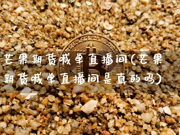 芒果期货喊单直播间(芒果期货喊单直播间是真的吗)_https://www.lclxwz.com_大商所_第1张
