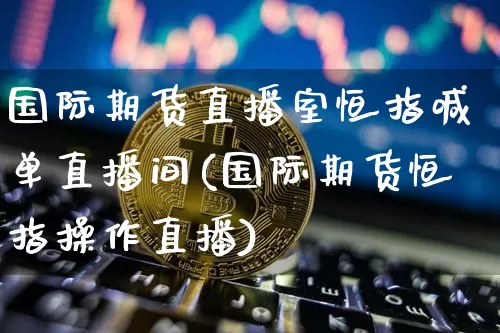 国际期货直播室恒指喊单直播间(国际期货恒指操作直播)_https://www.lclxwz.com_上期能源_第1张