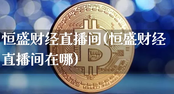 恒盛财经直播间(恒盛财经直播间在哪)_https://www.lclxwz.com_大商所_第1张