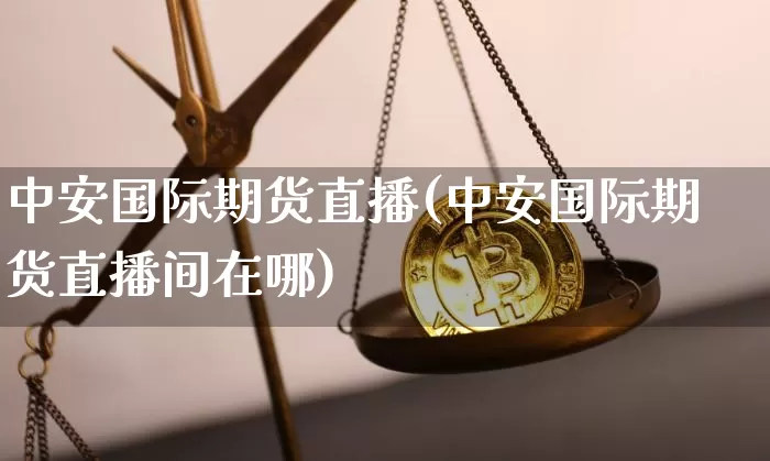 中安国际期货直播(中安国际期货直播间在哪)_https://www.lclxwz.com_上期所_第1张