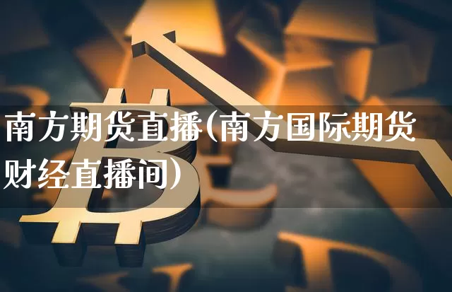 南方期货直播(南方国际期货财经直播间)_https://www.lclxwz.com_广期所_第1张