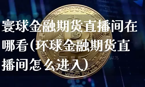 寰球金融期货直播间在哪看(环球金融期货直播间怎么进入)_https://www.lclxwz.com_大商所_第1张