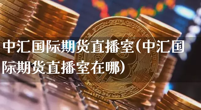 中汇国际期货直播室(中汇国际期货直播室在哪)_https://www.lclxwz.com_大商所_第1张
