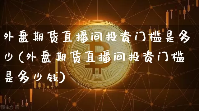 外盘期货直播间投资门槛是多少(外盘期货直播间投资门槛是多少钱)_https://www.lclxwz.com_上期能源_第1张