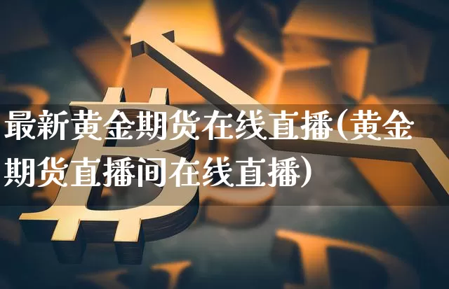 最新黄金期货在线直播(黄金期货直播间在线直播)_https://www.lclxwz.com_郑商所_第1张