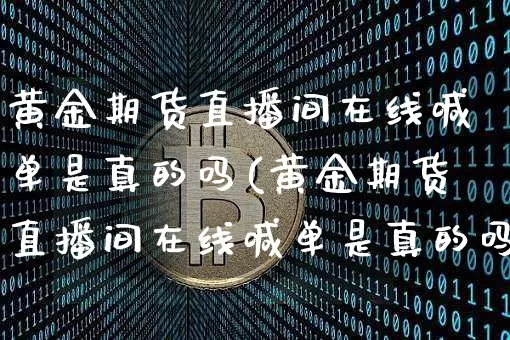 黄金期货直播间在线喊单是真的吗(黄金期货直播间在线喊单是真的吗吗)_https://www.lclxwz.com_上期所_第1张