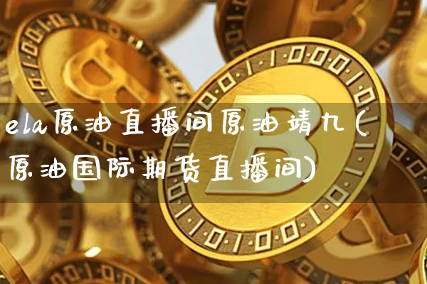 ela原油直播间原油靖九(原油国际期货直播间)_https://www.lclxwz.com_郑商所_第1张