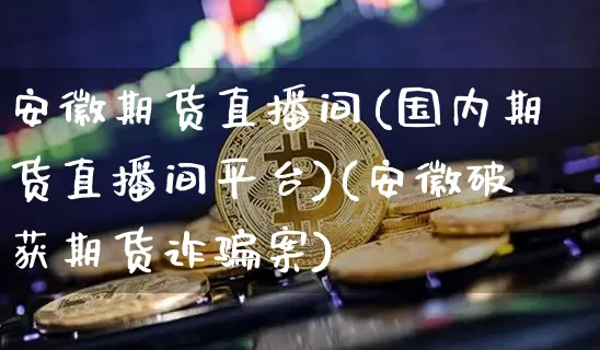 安徽期货直播间(国内期货直播间平台)(安徽破获期货诈骗案)_https://www.lclxwz.com_上期能源_第1张