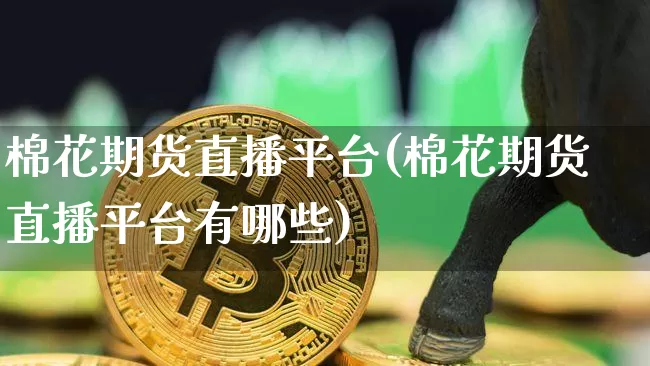 棉花期货直播平台(棉花期货直播平台有哪些)_https://www.lclxwz.com_广期所_第1张